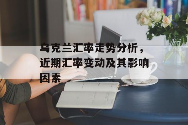乌克兰汇率走势分析,近期汇率变动及其影响因素 乌克兰汇率走势分析,近期汇率变动及其影响因素