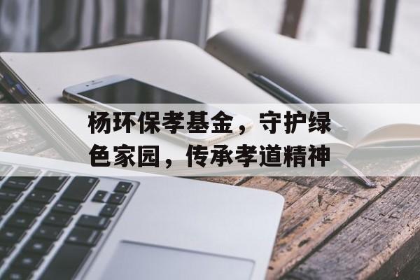 杨环保孝基金，守护绿色家园，传承孝道精神