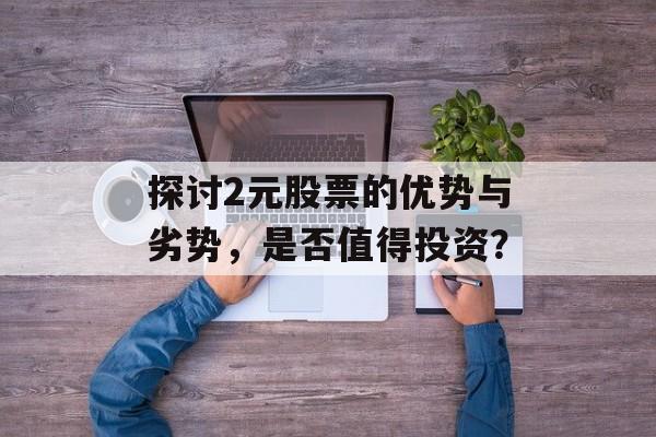 探讨2元股票的优势与劣势，是否值得投资？