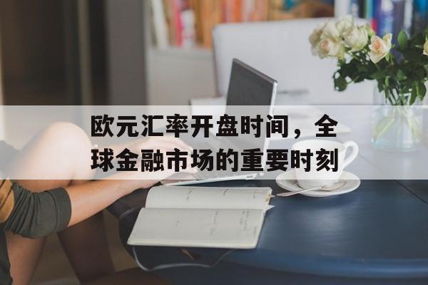 欧元汇率开盘时间,全球金融市场的重要时刻 欧元汇率开盘时间,全球金融市场的重要时刻