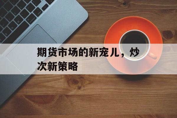 期货市场的新宠儿,炒次新策略 期货市场的新宠儿,炒次新策略