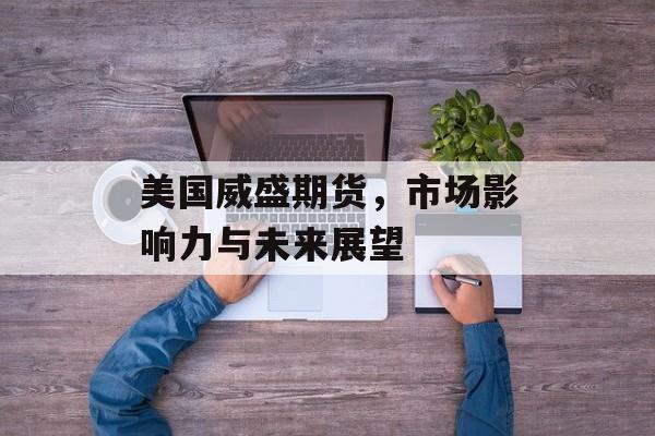 美国威盛期货,市场影响力与未来展望 美国威盛期货,市场影响力与未来展望