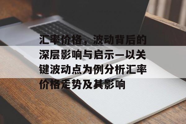 汇率价格,波动背后的深层影响与启示—以关键波动点为例分析汇率价格走势及其影响 汇率价格,波动背后的深层影响与启示—以关键波动点为例分析汇率价格走势及其影响