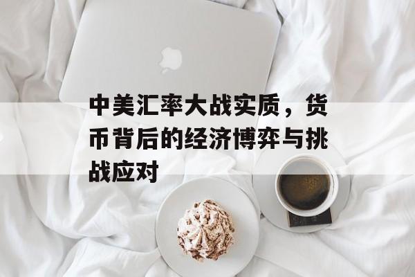 中美汇率大战实质,货币背后的经济博弈与挑战应对 中美汇率大战实质,货币背后的经济博弈与挑战应对
