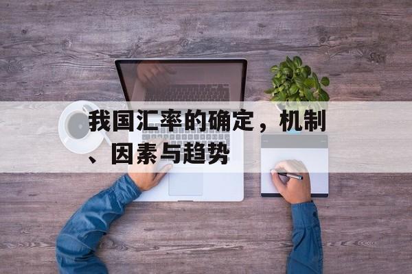 我国汇率的确定，机制、因素与趋势