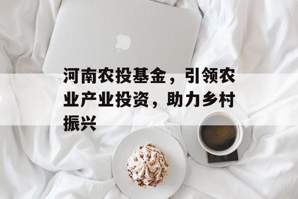 河南农投基金，引领农业产业投资，助力乡村振兴