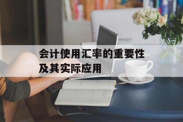 会计使用汇率的重要性及其实际应用 会计使用汇率的重要性及其实际应用