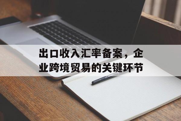 出口收入汇率备案，企业跨境贸易的关键环节