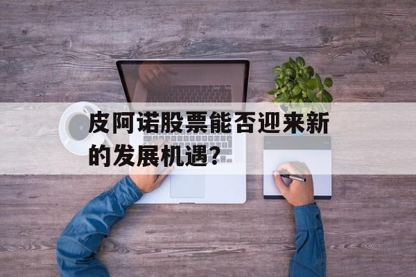 皮阿诺股票能否迎来新的发展机遇？