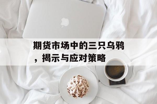期货市场中的三只乌鸦，揭示与应对策略