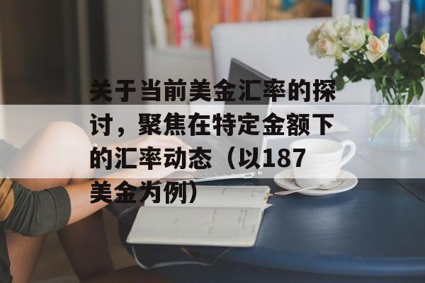 关于当前美金汇率的探讨,聚焦在特定金额下的汇率动态(以187美金为例) 关于当前美金汇率的探讨,聚焦在特定金额下的汇率动态(以187美金为例)