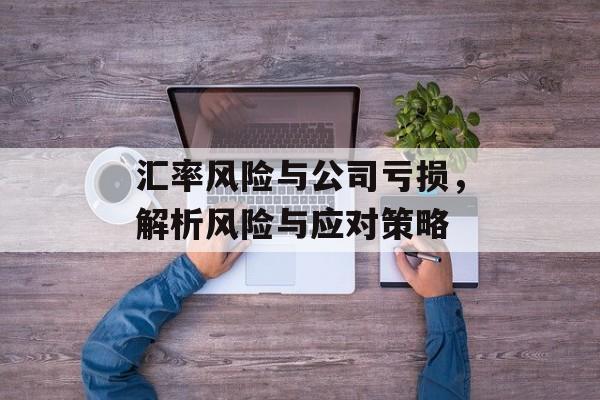 汇率风险与公司亏损，解析风险与应对策略