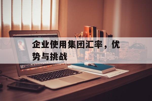 企业使用集团汇率,优势与挑战 企业使用集团汇率,优势与挑战