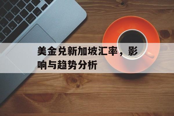 美金兑新加坡汇率，影响与趋势分析