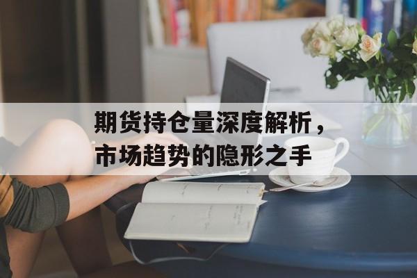 期货持仓量深度解析，市场趋势的隐形之手