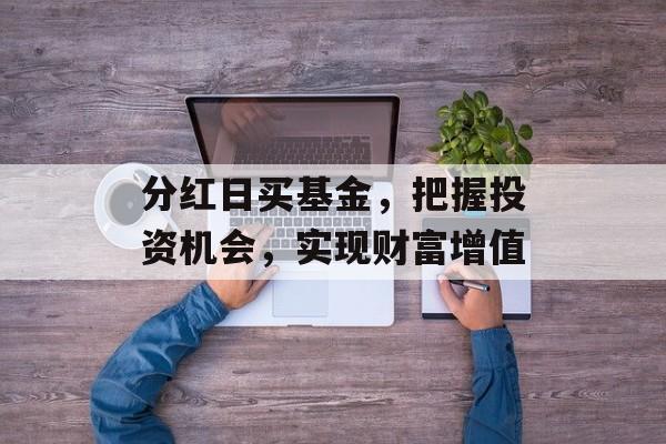 分红日买基金,把握投资机会,实现财富增值 分红日买基金,把握投资机会,实现财富增值