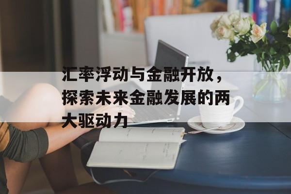 汇率浮动与金融开放,探索未来金融发展的两大驱动力 汇率浮动与金融开放,探索未来金融发展的两大驱动力