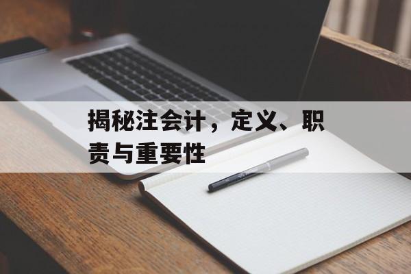 揭秘注会计,定义、职责与重要性 揭秘注会计,定义、职责与重要性