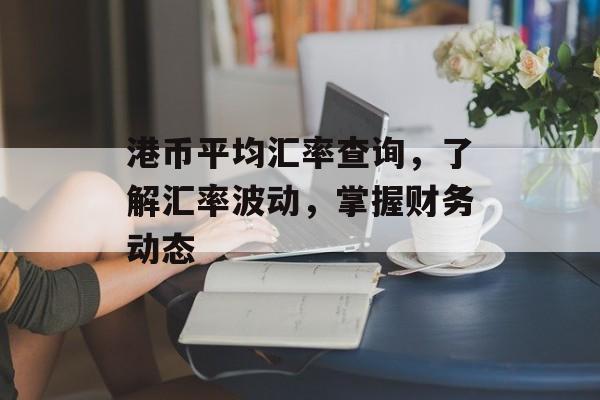 港币平均汇率查询，了解汇率波动，掌握财务动态