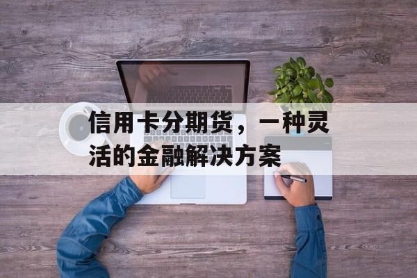 信用卡分期货，一种灵活的金融解决方案