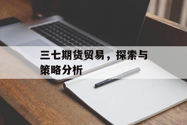三七期货贸易,探索与策略分析 三七期货贸易,探索与策略分析