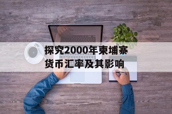 探究2000年柬埔寨货币汇率及其影响 探究2000年柬埔寨货币汇率及其影响