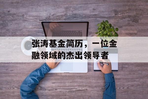 张涛基金简历,一位金融领域的杰出领导者 张涛基金简历,一位金融领域的杰出领导者