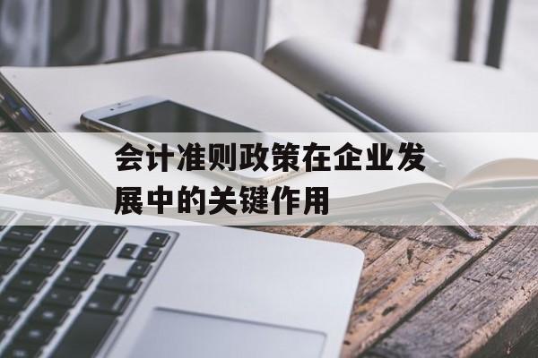 会计准则政策在企业发展中的关键作用 会计准则政策在企业发展中的关键作用