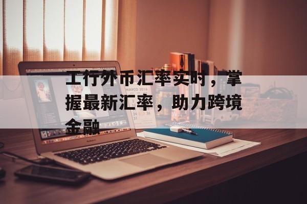 工行外币汇率实时，掌握最新汇率，助力跨境金融