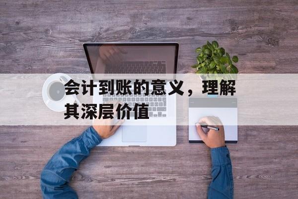 会计到账的意义，理解其深层价值