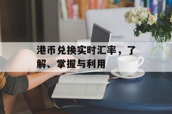 港币兑换实时汇率,了解、掌握与利用 港币兑换实时汇率,了解、掌握与利用