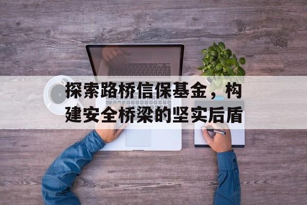 探索路桥信保基金，构建安全桥梁的坚实后盾