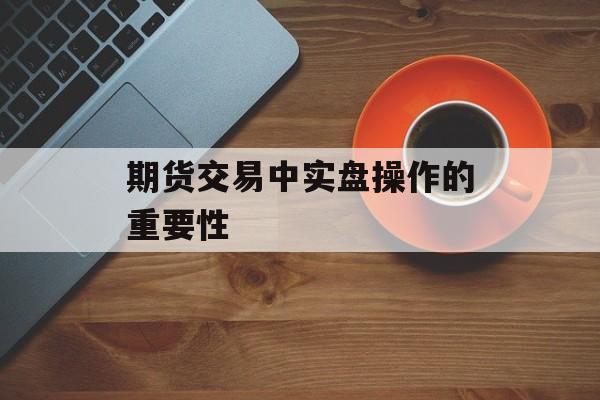 期货交易中实盘操作的重要性 期货交易中实盘操作的重要性