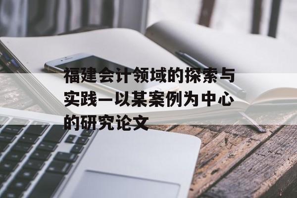 福建会计领域的探索与实践—以某案例为中心的研究论文 福建会计领域的探索与实践—以某案例为中心的研究论文
