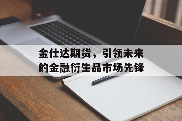 金仕达期货,引领未来的金融衍生品市场先锋 金仕达期货,引领未来的金融衍生品市场先锋