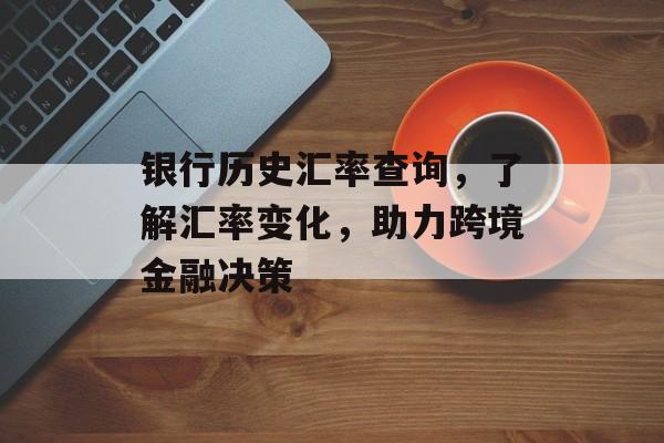 银行历史汇率查询，了解汇率变化，助力跨境金融决策
