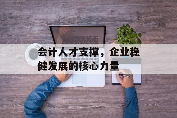 会计人才支撑，企业稳健发展的核心力量