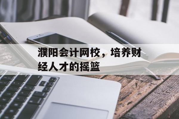 濮阳会计网校，培养财经人才的摇篮