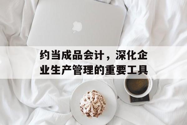 约当成品会计，深化企业生产管理的重要工具
