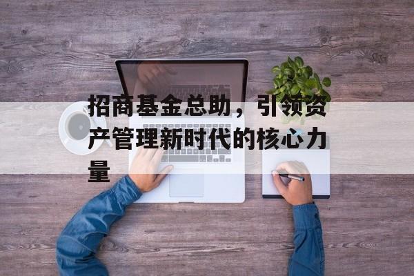 招商基金总助，引领资产管理新时代的核心力量