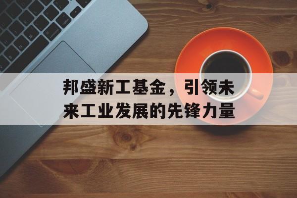 邦盛新工基金，引领未来工业发展的先锋力量