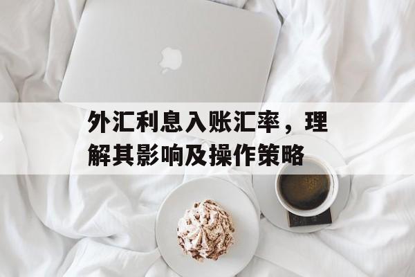 外汇利息入账汇率，理解其影响及操作策略