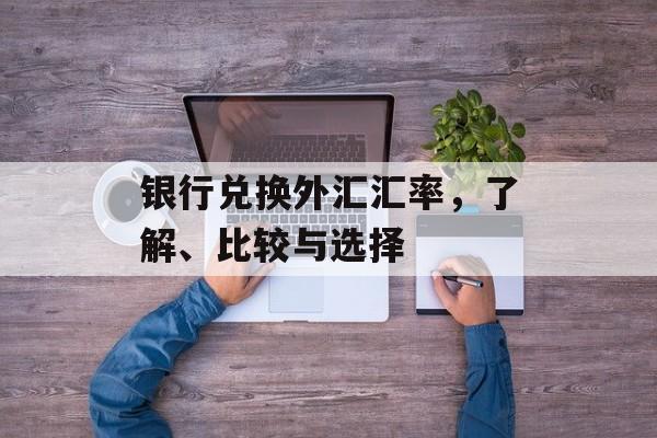 银行兑换外汇汇率，了解、比较与选择