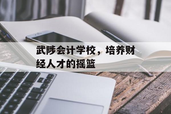 武陟会计学校,培养财经人才的摇篮 武陟会计学校,培养财经人才的摇篮