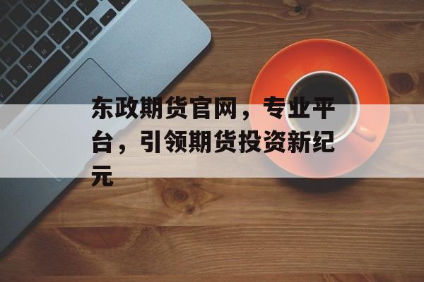 东政期货官网，专业平台，引领期货投资新纪元