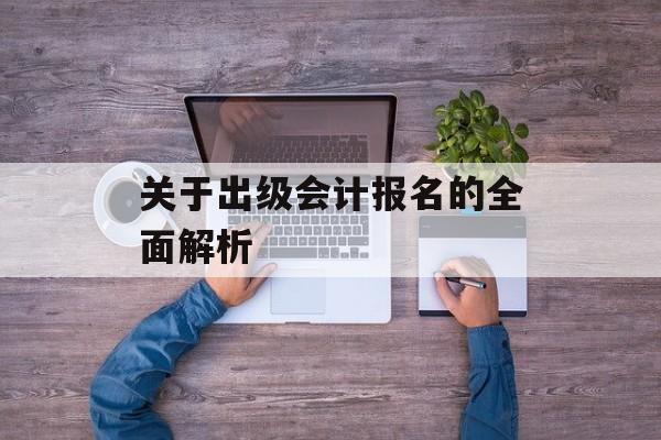 关于出级会计报名的全面解析