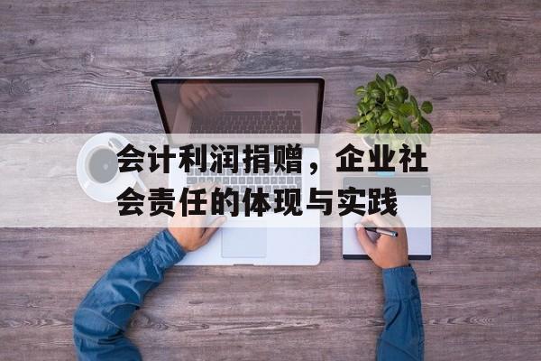 会计利润捐赠，企业社会责任的体现与实践