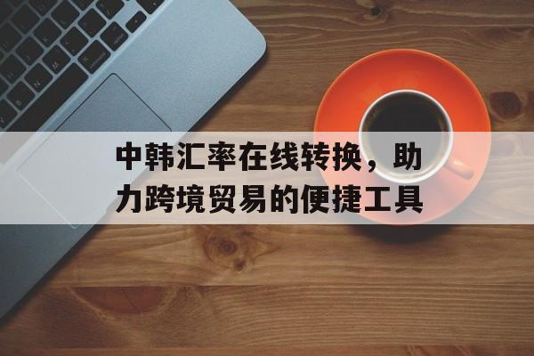 中韩汇率在线转换，助力跨境贸易的便捷工具