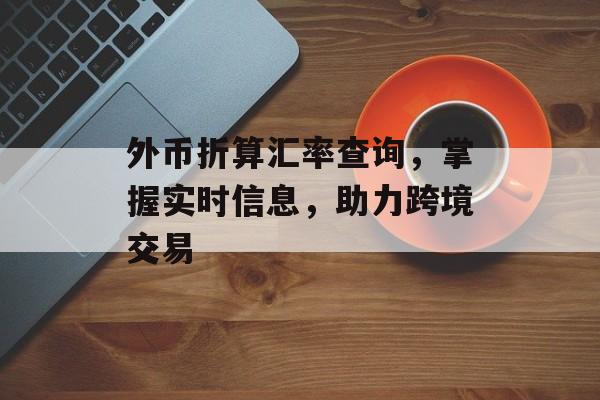 外币折算汇率查询，掌握实时信息，助力跨境交易