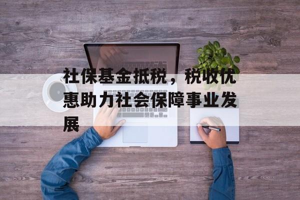 社保基金抵税,税收优惠助力社会保障事业发展 社保基金抵税,税收优惠助力社会保障事业发展